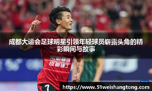 成都大运会足球明星引领年轻球员崭露头角的精彩瞬间与故事