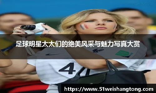 足球明星太太们的绝美风采与魅力写真大赏